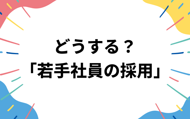 どうする？「若手社員の採用」